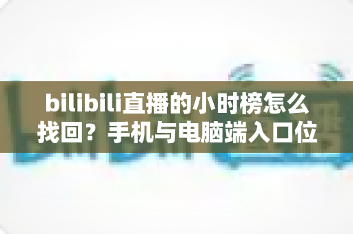 bilibili直播的小时榜怎么找回？手机与电脑端入口位置及分步操作全解析