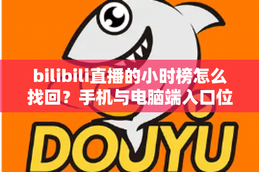 bilibili直播的小时榜怎么找回？手机与电脑端入口位置及分步操作全解析