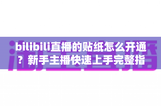 bilibili直播的贴纸怎么开通?新手主播快速上手完整指南 bilibili直播的贴纸怎么开通?新手主播快速上手完整指南