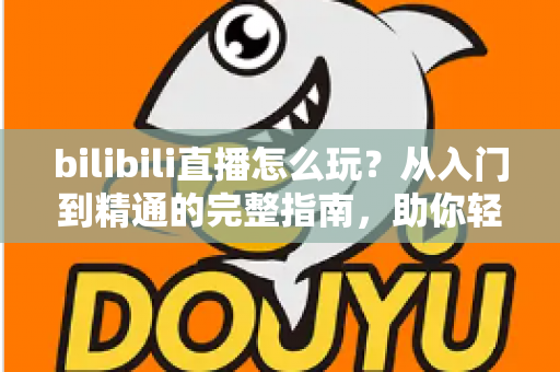 bilibili直播怎么玩?从入门到精通的完整指南,助你轻松玩转B站直播 bilibili直播怎么玩?从入门到精通的完整指南,助你轻松玩转B站直播