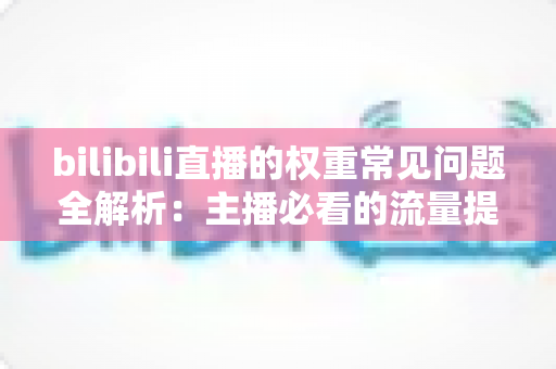 bilibili直播的权重常见问题全解析：主播必看的流量提升实战指南