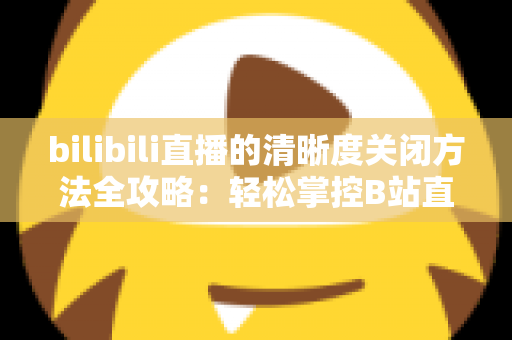 bilibili直播的清晰度关闭方法全攻略：轻松掌控B站直播画质设置，告别卡顿与流量焦虑