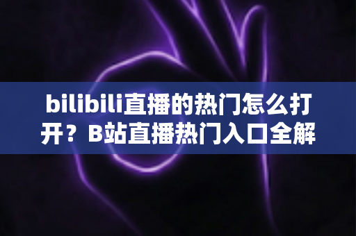 bilibili直播的热门怎么打开？B站直播热门入口全解析与实用指南