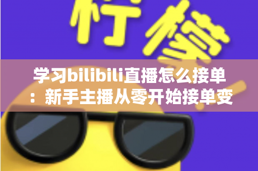 学习bilibili直播怎么接单：新手主播从零开始接单变现的完整实战指南