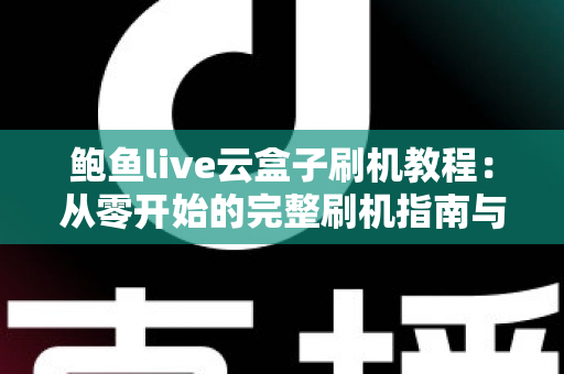 鲍鱼live云盒子刷机教程:从零开始的完整刷机指南与避坑手册 鲍鱼live云盒子刷机教程:从零开始的完整刷机指南与避坑手册