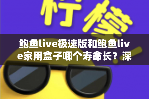 鲍鱼live极速版和鲍鱼live家用盒子哪个寿命长？深度对比分析与实用保养指南