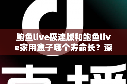 鲍鱼live极速版和鲍鱼live家用盒子哪个寿命长？深度对比分析与实用保养指南