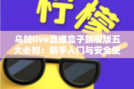 乌贼live直播盒子旗舰版五大必知：新手入门与安全使用全攻略