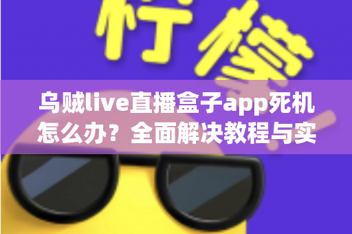 乌贼live直播盒子app死机怎么办?全面解决教程与实用技巧指南 乌贼live直播盒子app死机怎么办?全面解决教程与实用技巧指南