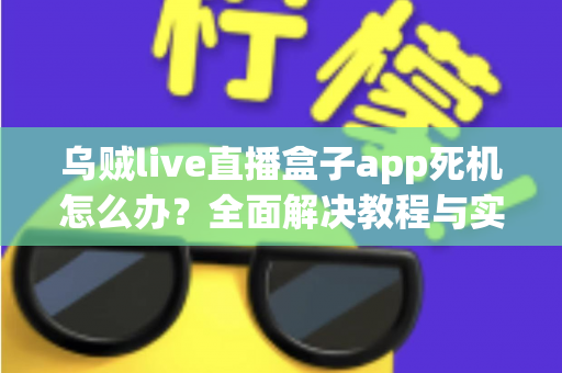 乌贼live直播盒子app死机怎么办？全面解决教程与实用技巧指南