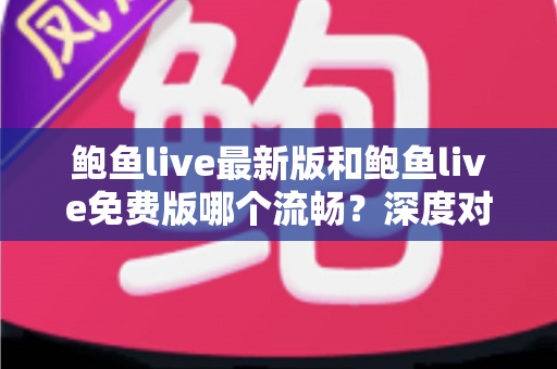 鲍鱼live最新版和鲍鱼live免费版哪个流畅？深度对比解析与流畅观看全攻略