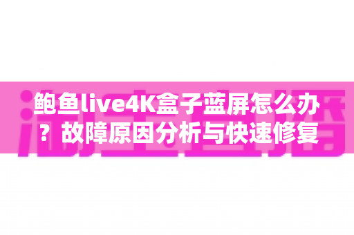 鲍鱼live4K盒子蓝屏怎么办？故障原因分析与快速修复全攻略