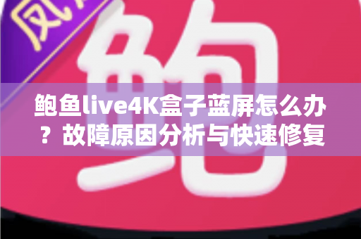 鲍鱼live4K盒子蓝屏怎么办？故障原因分析与快速修复全攻略