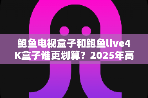 鲍鱼电视盒子和鲍鱼live4K盒子谁更划算?2025年高性价比电视盒子深度对比选购指南 鲍鱼电视盒子和鲍鱼live4K盒子谁更划算?2025年高性价比电视盒子深度对比选购指南