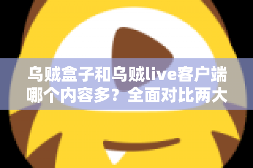 乌贼盒子和乌贼live客户端哪个内容多？全面对比两大平台的内容资源与选择指南