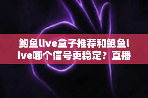 鲍鱼live盒子推荐和鲍鱼live哪个信号更稳定?直播观看稳定性全面对比指南 鲍鱼live盒子推荐和鲍鱼live哪个信号更稳定?直播观看稳定性全面对比指南