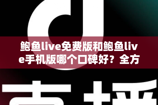 鲍鱼live免费版和鲍鱼live手机版哪个口碑好？全方位深度对比分析与选择指南