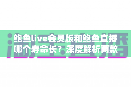 鲍鱼live会员版和鲍鱼直播哪个寿命长?深度解析两款应用的使用寿命与选择指南 鲍鱼live会员版和鲍鱼直播哪个寿命长?深度解析两款应用的使用寿命与选择指南