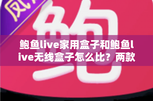鲍鱼live家用盒子和鲍鱼live无线盒子怎么比？两款电视盒子全方位对比与选购指南