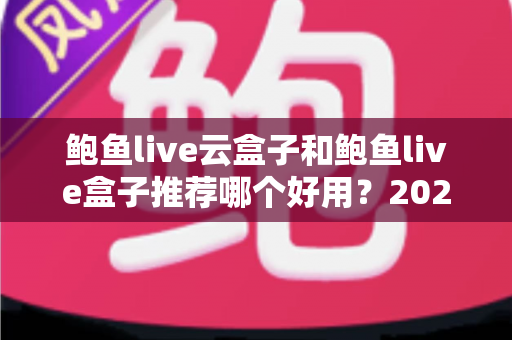 鲍鱼live云盒子和鲍鱼live盒子推荐哪个好用？2025最新选购指南与深度对比分析