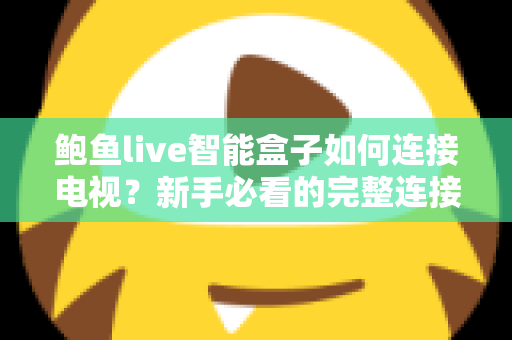 鲍鱼live智能盒子如何连接电视？新手必看的完整连接教程与实用设置指南