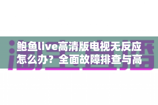 鲍鱼live高清版电视无反应怎么办?全面故障排查与高效解决指南 鲍鱼live高清版电视无反应怎么办?全面故障排查与高效解决指南