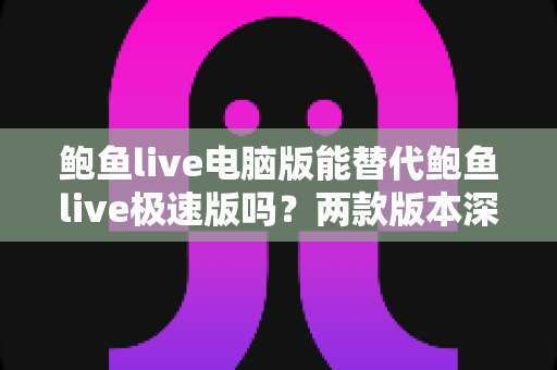 鲍鱼live电脑版能替代鲍鱼live极速版吗？两款版本深度对比与实用选择指南
