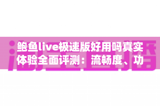 鲍鱼live极速版好用吗真实体验全面评测：流畅度、功能与安全性一文讲透