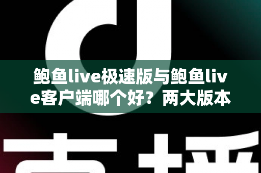 鲍鱼live极速版与鲍鱼live客户端哪个好?两大版本全方位对比与实用选择指南 鲍鱼live极速版与鲍鱼live客户端哪个好?两大版本全方位对比与实用选择指南