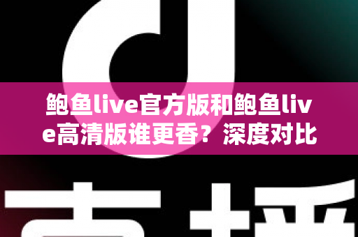 鲍鱼live官方版和鲍鱼live高清版谁更香?深度对比解析帮你选出最适合自己的版本 鲍鱼live官方版和鲍鱼live高清版谁更香?深度对比解析帮你选出最适合自己的版本