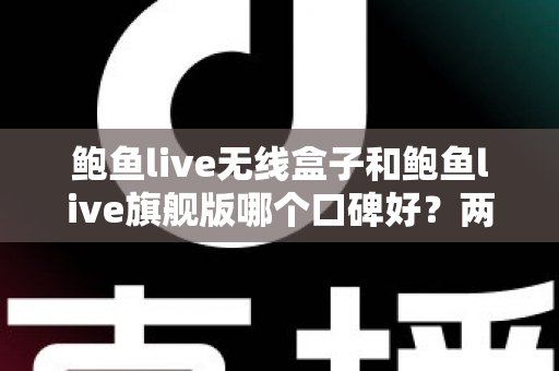 鲍鱼live无线盒子和鲍鱼live旗舰版哪个口碑好？两款热门设备口碑深度对比与选购全攻略