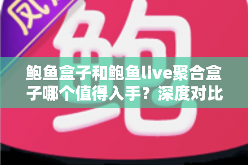 鲍鱼盒子和鲍鱼live聚合盒子哪个值得入手？深度对比评测助你一次选对不踩坑