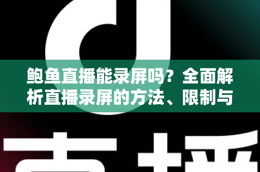 鲍鱼直播能录屏吗？全面解析直播录屏的方法、限制与法律风险