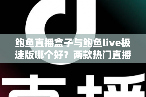 鲍鱼直播盒子与鲍鱼live极速版哪个好？两款热门直播应用全维度对比评测，帮你快速找到适合自己的选择
