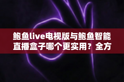 鲍鱼live电视版与鲍鱼智能直播盒子哪个更实用?全方位对比帮你选出最适合的大屏观影方案 鲍鱼live电视版与鲍鱼智能直播盒子哪个更实用?全方位对比帮你选出最适合的大屏观影方案