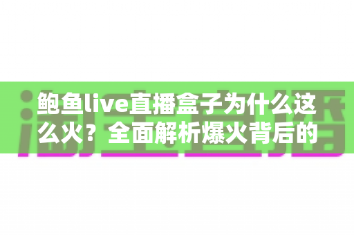 鲍鱼live直播盒子为什么这么火？全面解析爆火背后的原因、功能与使用趋势