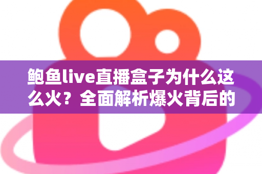 鲍鱼live直播盒子为什么这么火？全面解析爆火背后的原因、功能与使用趋势