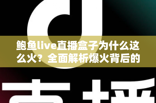 鲍鱼live直播盒子为什么这么火？全面解析爆火背后的原因、功能与使用趋势