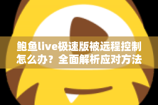 鲍鱼live极速版被远程控制怎么办?全面解析应对方法与手机安全防护实用指南 鲍鱼live极速版被远程控制怎么办?全面解析应对方法与手机安全防护实用指南
