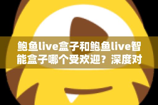 鲍鱼live盒子和鲍鱼live智能盒子哪个受欢迎？深度对比分析与选购指南