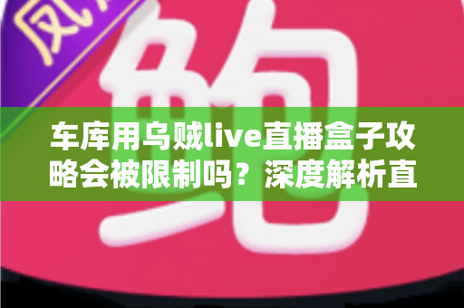 车库用乌贼live直播盒子攻略会被限制吗？深度解析直播限制规则与合规开播全指南