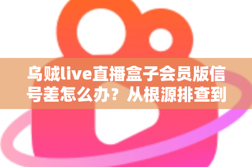 乌贼live直播盒子会员版信号差怎么办？从根源排查到彻底解决的完整指南