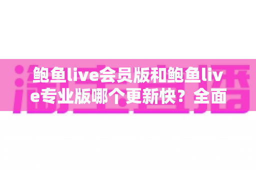 鲍鱼live会员版和鲍鱼live专业版哪个更新快？全面对比分析与选版指南