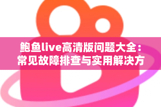 鲍鱼live高清版问题大全：常见故障排查与实用解决方案完整指南