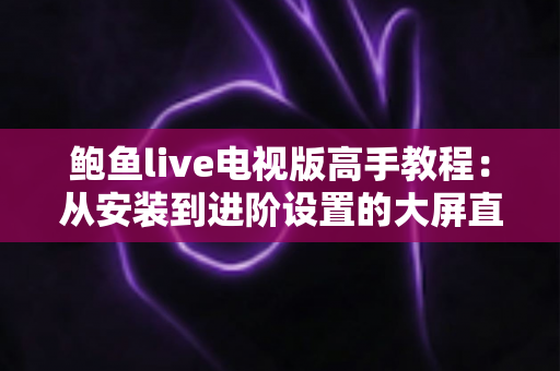 鲍鱼live电视版高手教程：从安装到进阶设置的大屏直播观看完全指南