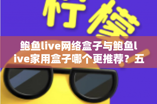 鲍鱼live网络盒子与鲍鱼live家用盒子哪个更推荐？五大维度深度对比+场景化选购指南一次讲透