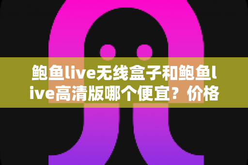 鲍鱼live无线盒子和鲍鱼live高清版哪个便宜？价格对比与选购全攻略
