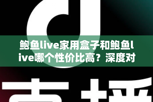 鲍鱼live家用盒子和鲍鱼live哪个性价比高？深度对比帮你选对不选贵