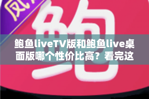 鲍鱼liveTV版和鲍鱼live桌面版哪个性价比高？看完这篇再决定