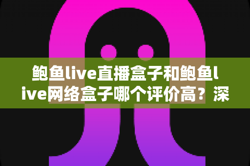 鲍鱼live直播盒子和鲍鱼live网络盒子哪个评价高？深度对比测评与选购全指南
